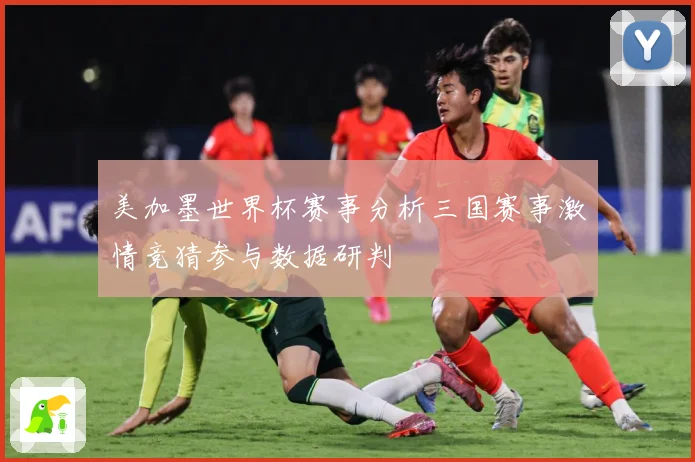 美加墨世界杯赛事分析三国赛事激情竞猜参与数据研判