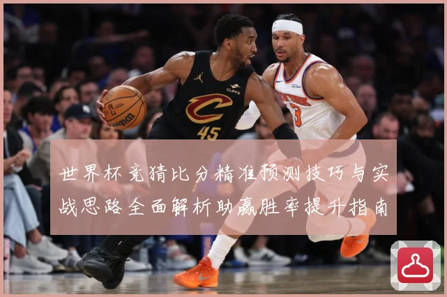 世界杯竞猜比分精准预测技巧与实战思路全面解析助赢胜率提升指南