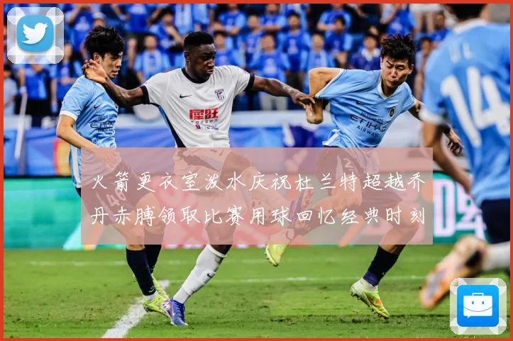 火箭更衣室泼水庆祝杜兰特超越乔丹赤膊领取比赛用球回忆经典时刻战术观察