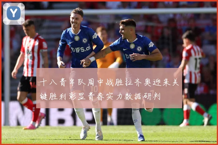 十八青年队周中战胜拉齐奥迎来关键胜利彰显青春实力数据研判