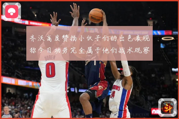 齐沃高度赞扬小伙子们的出色表现称今日功劳完全属于他们战术观察