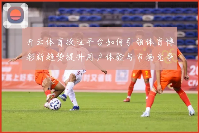 开云体育投注平台如何引领体育博彩新趋势提升用户体验与市场竞争力