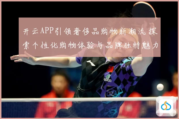 开云APP引领奢侈品购物新潮流 探索个性化购物体验与品牌独特魅力