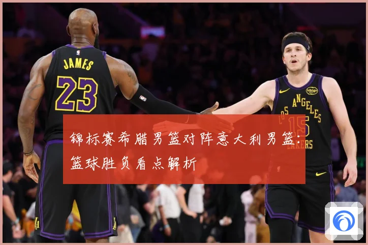 锦标赛希腊男篮对阵意大利男篮：篮球胜负看点解析