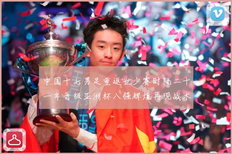 中国十七男足重返世少赛时隔二十一年晋级亚洲杯八强辉煌再现战术观察