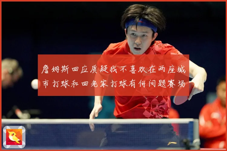 詹姆斯回应质疑我不喜欢在两座城市打球和回老家打球有何问题赛场复盘