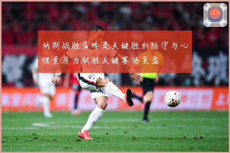 纳斯战胜黄蜂是关键胜利防守与心理素质为取胜关键赛场复盘