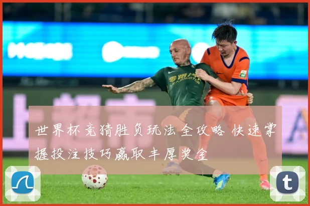 世界杯竞猜胜负玩法全攻略 快速掌握投注技巧赢取丰厚奖金