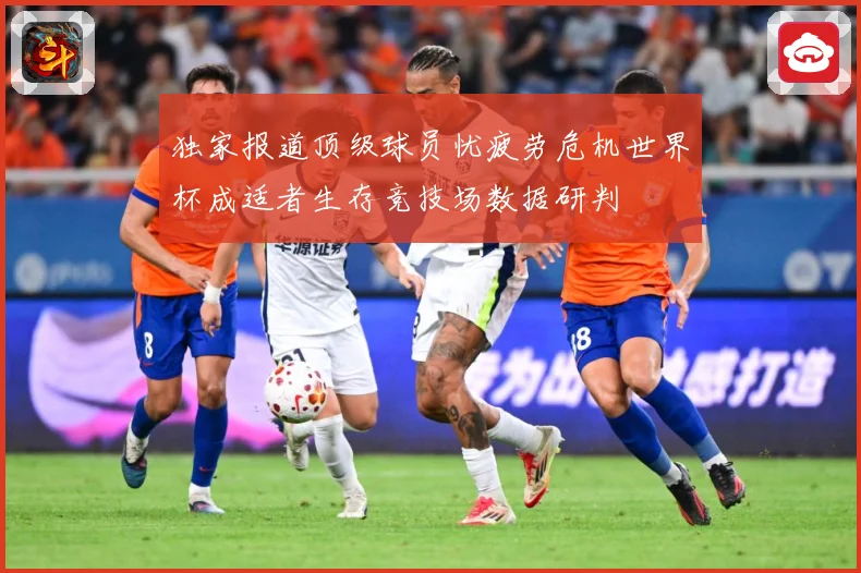 独家报道顶级球员忧疲劳危机世界杯成适者生存竞技场数据研判