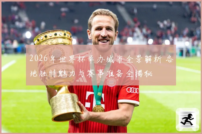 2026年世界杯举办城市全景解析 各地独特魅力与赛事准备全揭秘