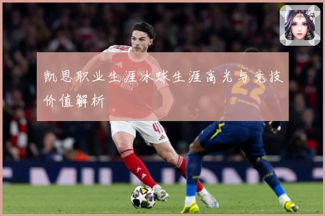 凯恩职业生涯冰球生涯高光与竞技价值解析