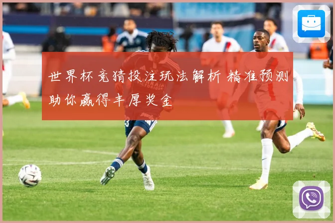 世界杯竞猜投注玩法解析 精准预测助你赢得丰厚奖金
