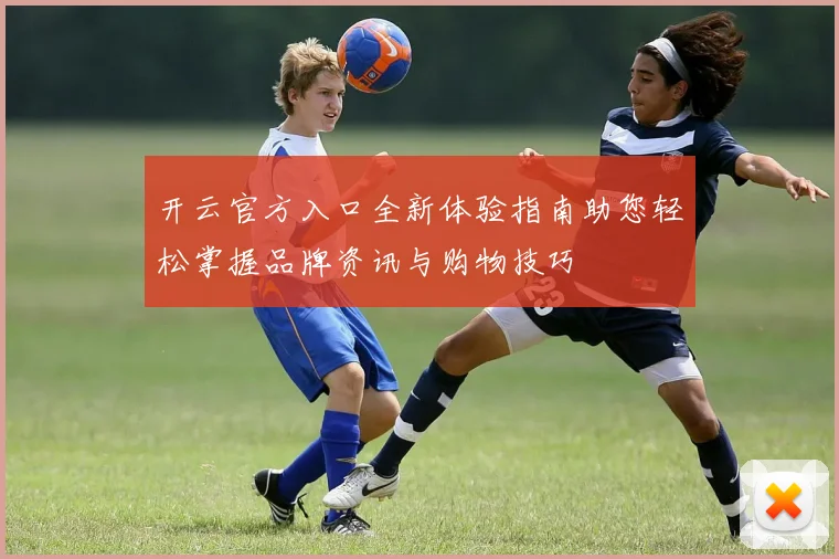 开云官方入口全新体验指南助您轻松掌握品牌资讯与购物技巧