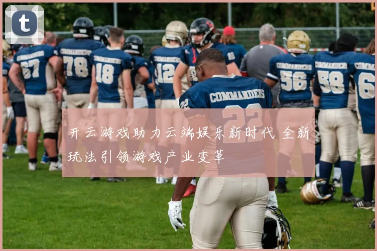 开云游戏助力云端娱乐新时代 全新玩法引领游戏产业变革