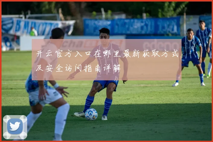 开云官方入口在哪里最新获取方式及安全访问指南详解
