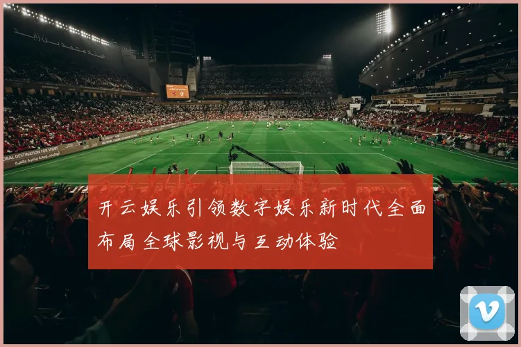 开云娱乐引领数字娱乐新时代全面布局全球影视与互动体验