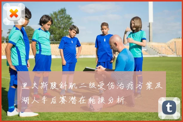 里夫斯腹斜肌二级受伤治疗方案及湖人季后赛潜在轮换分析