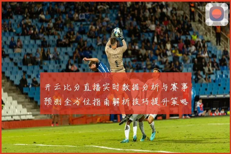 开云比分直播实时数据分析与赛事预测全方位指南解析技巧提升策略分享