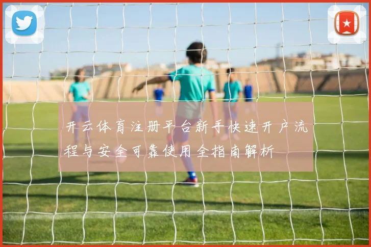 开云体育注册平台新手快速开户流程与安全可靠使用全指南解析
