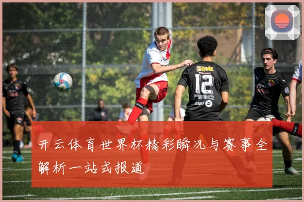 开云体育世界杯精彩瞬况与赛事全解析一站式报道