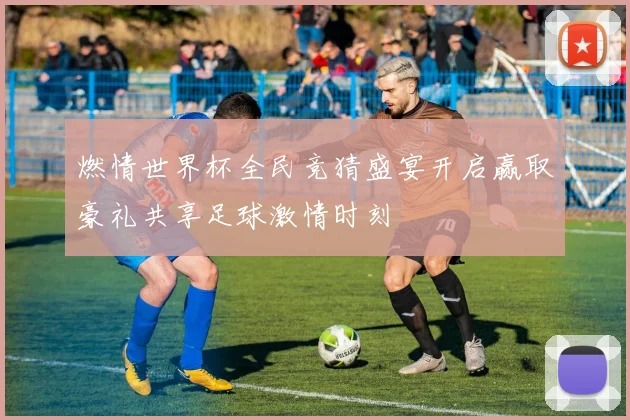 燃情世界杯全民竞猜盛宴开启赢取豪礼共享足球激情时刻