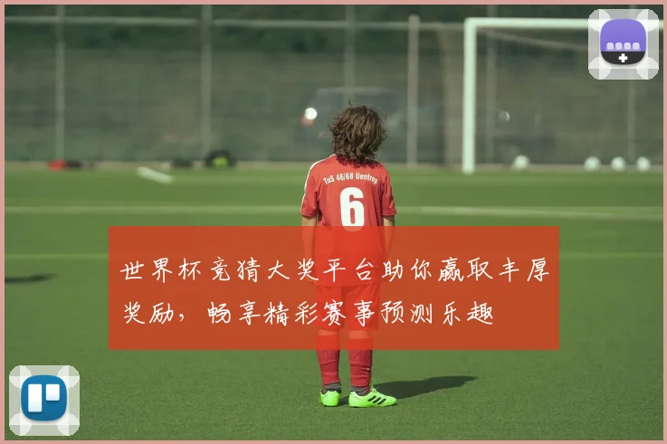 世界杯竞猜大奖平台助你赢取丰厚奖励，畅享精彩赛事预测乐趣