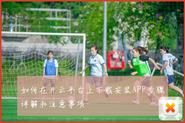 如何在开云平台上下载安装APP步骤详解和注意事项