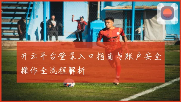 开云平台登录入口指南与账户安全操作全流程解析