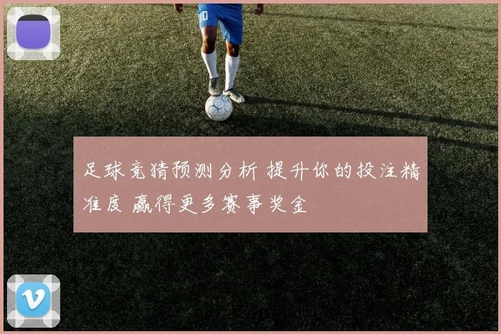 足球竞猜预测分析 提升你的投注精准度 赢得更多赛事奖金