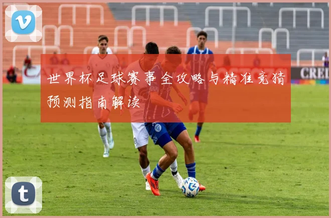 世界杯足球赛事全攻略与精准竞猜预测指南解读