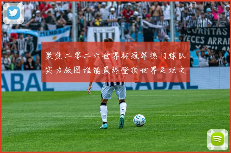 聚焦二零二六世界杯冠军热门球队实力版图谁能最终登顶世界足坛之巅