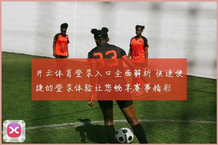 开云体育登录入口全面解析 快速便捷的登录体验让您畅享赛事精彩