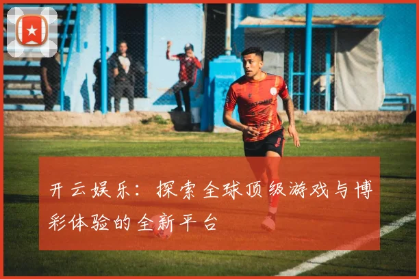 开云娱乐：探索全球顶级游戏与博彩体验的全新平台