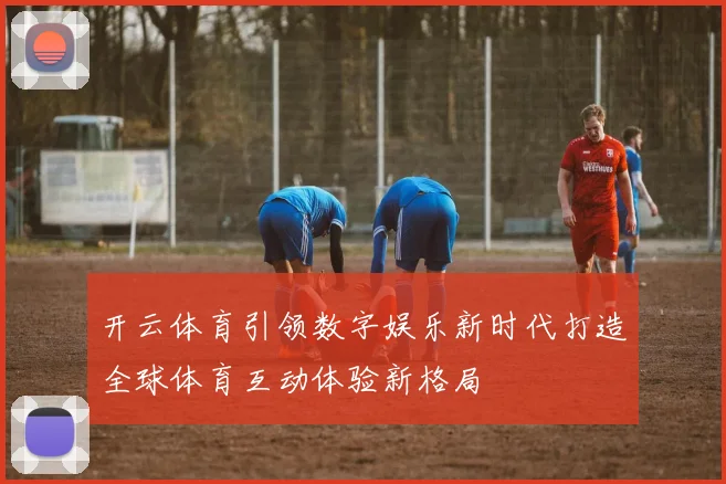 开云体育引领数字娱乐新时代打造全球体育互动体验新格局