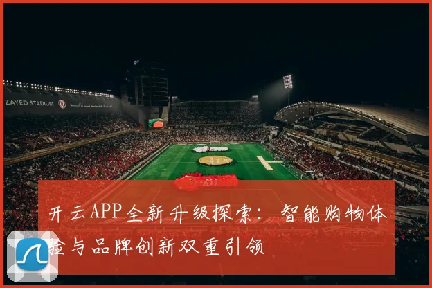 开云APP全新升级探索：智能购物体验与品牌创新双重引领