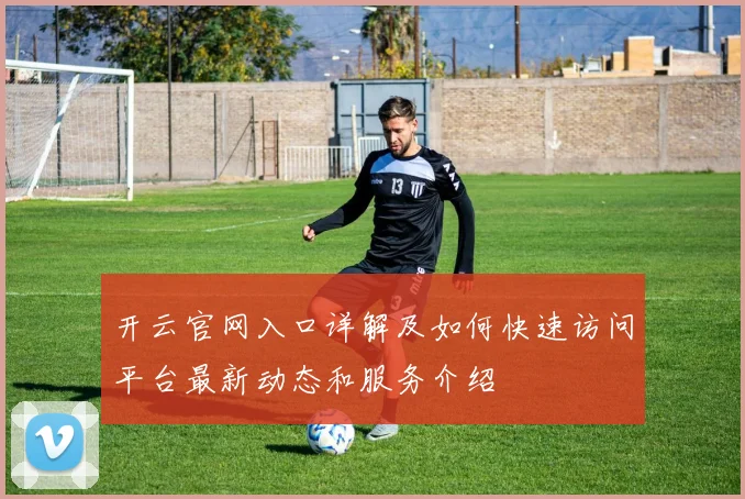 开云官网入口详解及如何快速访问平台最新动态和服务介绍