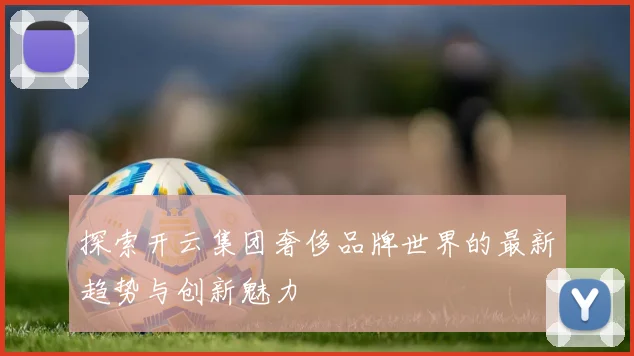 探索开云集团奢侈品牌世界的最新趋势与创新魅力
