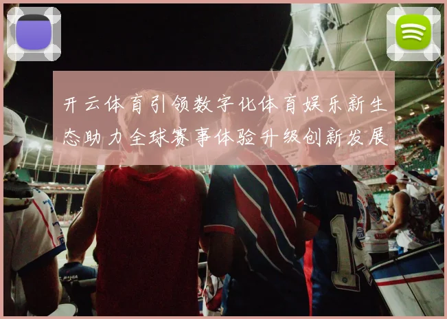 开云体育引领数字化体育娱乐新生态助力全球赛事体验升级创新发展