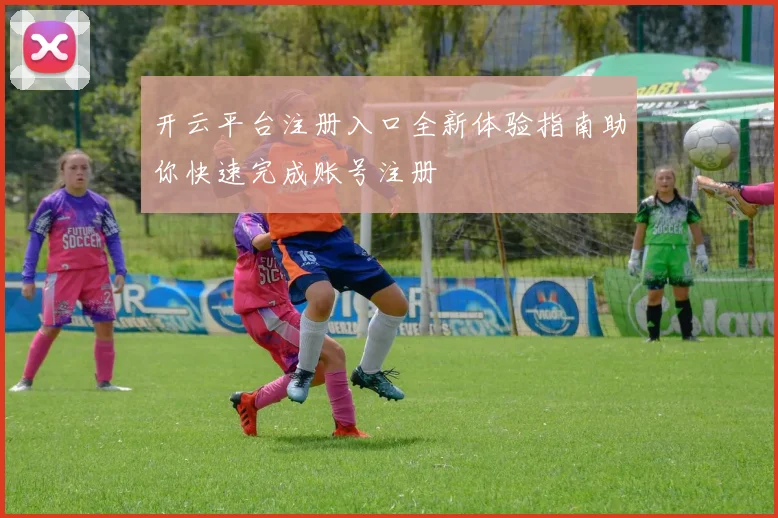 开云平台注册入口全新体验指南助你快速完成账号注册