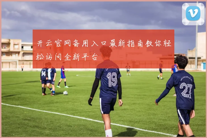 开云官网备用入口最新指南教你轻松访问全新平台