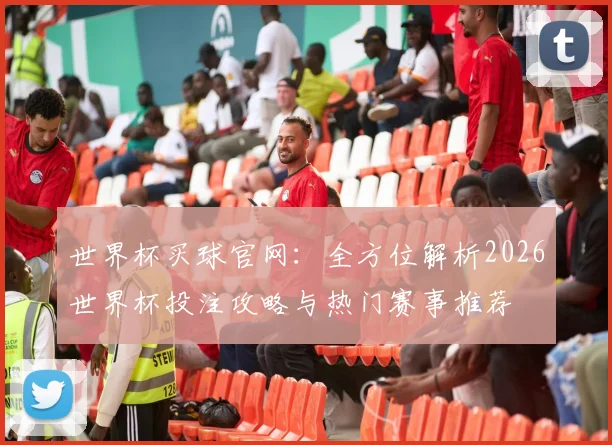 世界杯买球官网：全方位解析2026世界杯投注攻略与热门赛事推荐