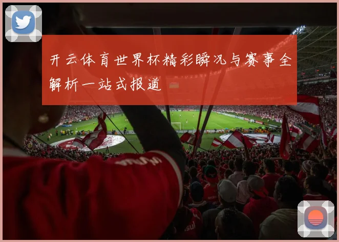 开云体育世界杯精彩瞬况与赛事全解析一站式报道