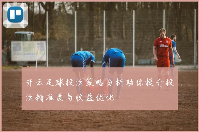 开云足球投注策略分析助你提升投注精准度与收益优化