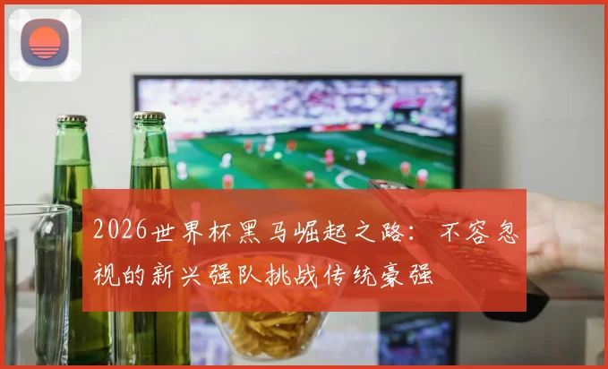 2026世界杯黑马崛起之路：不容忽视的新兴强队挑战传统豪强