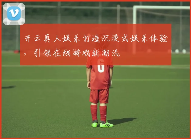 开云真人娱乐打造沉浸式娱乐体验，引领在线游戏新潮流