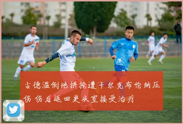 古德温倒地拼抢遭卡尔克布伦纳压伤 伤后返回更衣室接受治疗