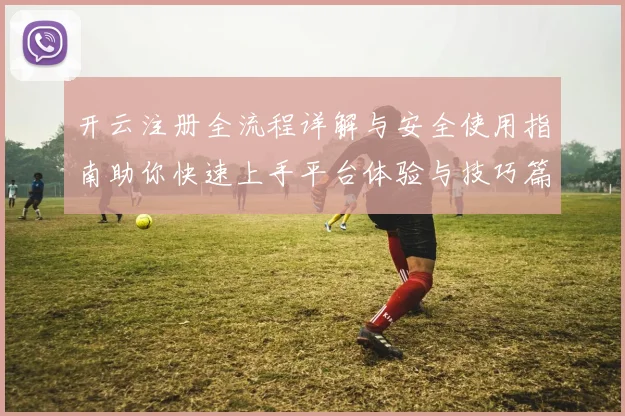开云注册全流程详解与安全使用指南助你快速上手平台体验与技巧篇