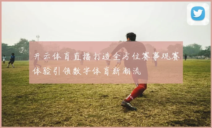 开云体育直播打造全方位赛事观赛体验引领数字体育新潮流