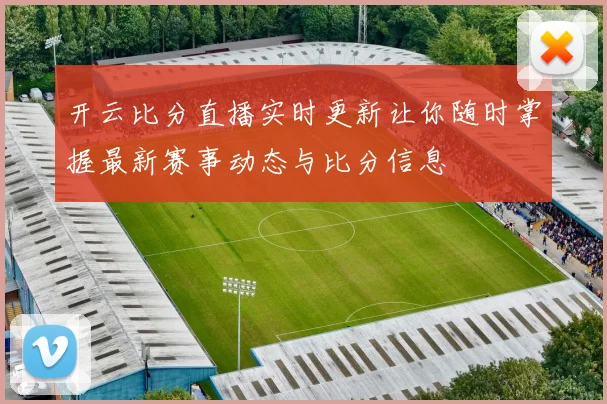 开云比分直播实时更新让你随时掌握最新赛事动态与比分信息