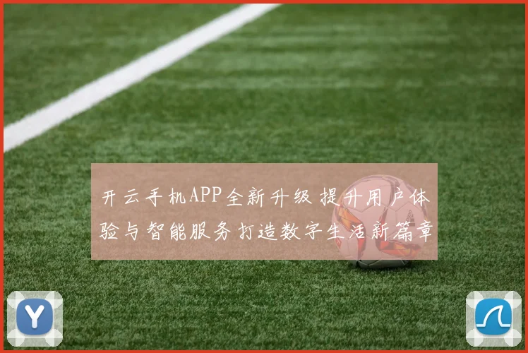 开云手机APP全新升级 提升用户体验与智能服务打造数字生活新篇章